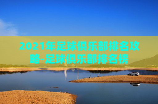 2021年足球俱乐部排名攻略-足球俱乐部排名榜