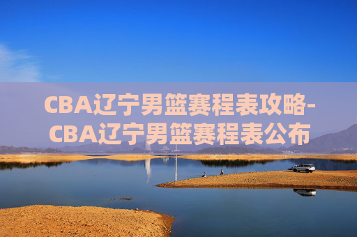 CBA辽宁男篮赛程表攻略-CBA辽宁男篮赛程表公布