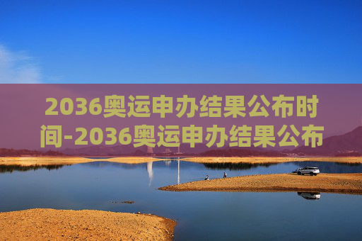 2036奥运申办结果公布时间-2036奥运申办结果公布时间是几号