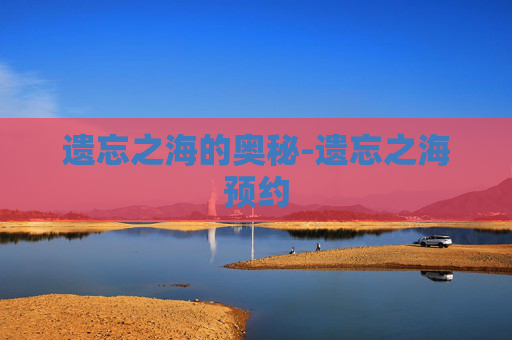 遗忘之海的奥秘-遗忘之海预约