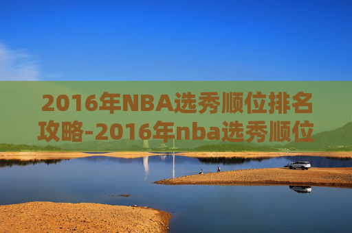 2016年NBA选秀顺位排名攻略-2016年nba选秀顺位排行