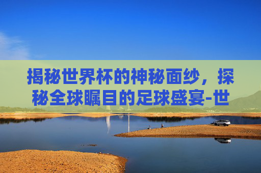 揭秘世界杯的神秘面纱，探秘全球瞩目的足球盛宴-世界杯举办时间和地点