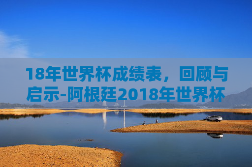 18年世界杯成绩表，回顾与启示-阿根廷2018年世界杯成绩表