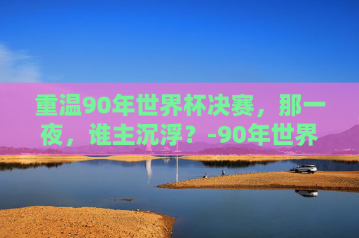 重温90年世界杯决赛，那一夜，谁主沉浮？-90年世界杯决赛结果