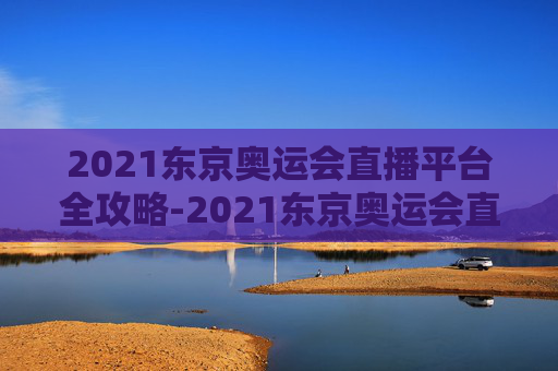 2021东京奥运会直播平台全攻略-2021东京奥运会直播平台官网