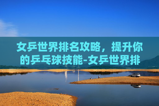 女乒世界排名攻略，提升你的乒乓球技能-女乒世界排名前十