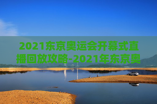 2021东京奥运会开幕式直播回放攻略-2021年东京奥运会开幕式现场直播视频