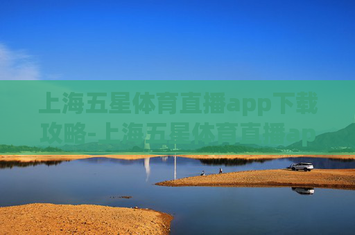 上海五星体育直播app下载攻略-上海五星体育直播app下载官网