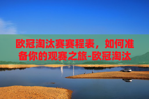 欧冠淘汰赛赛程表，如何准备你的观赛之旅-欧冠淘汰赛赛程表2026