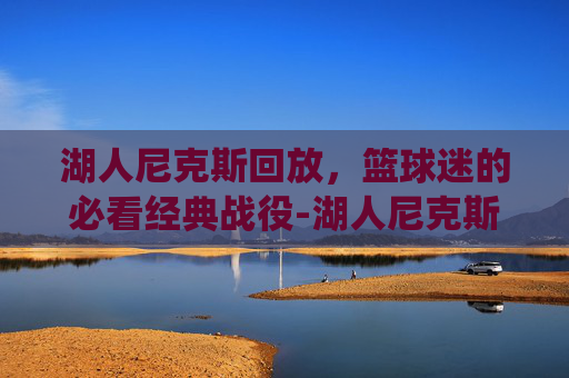 湖人尼克斯回放，篮球迷的必看经典战役-湖人尼克斯回放录像
