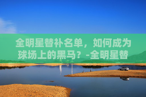 全明星替补名单，如何成为球场上的黑马？-全明星替补名单什么时候公布