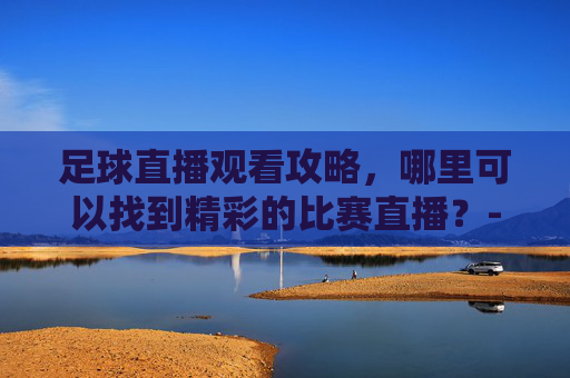 足球直播观看攻略，哪里可以找到精彩的比赛直播？-哪里可以看足球直播免费