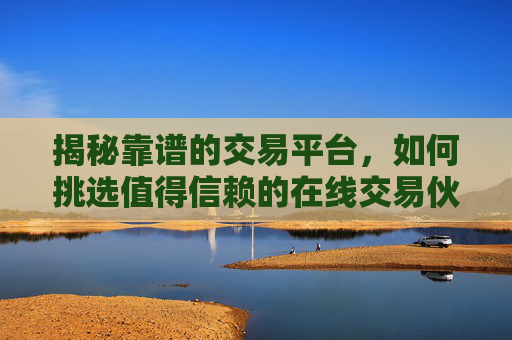 揭秘靠谱的交易平台，如何挑选值得信赖的在线交易伙伴-交易平台排行榜
