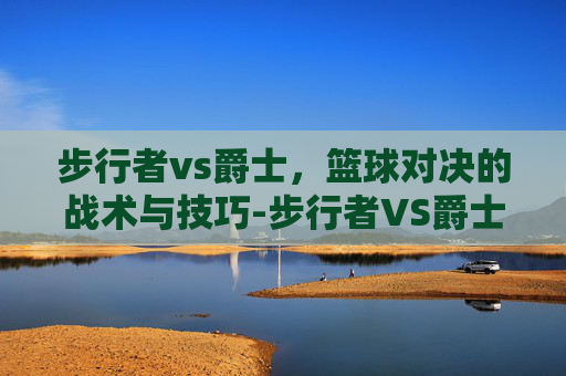 步行者vs爵士，篮球对决的战术与技巧-步行者VS爵士预测