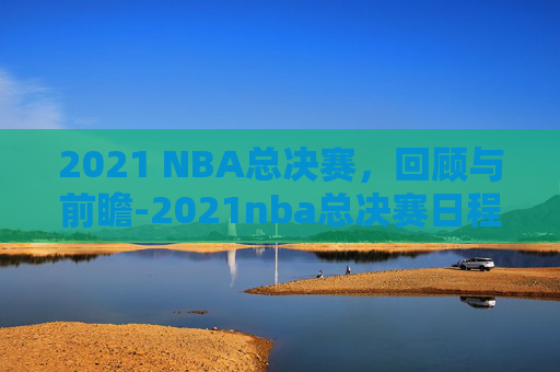 2021 NBA总决赛，回顾与前瞻-2021nba总决赛日程