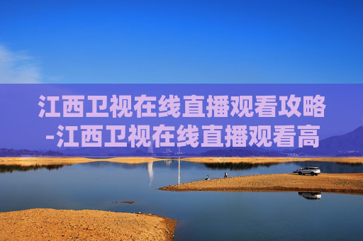 江西卫视在线直播观看攻略-江西卫视在线直播观看高清