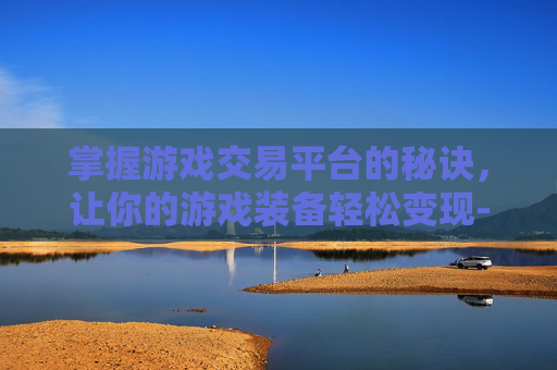掌握游戏交易平台的秘诀，让你的游戏装备轻松变现-游戏交易平台排行榜第一名