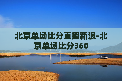 北京单场比分直播新浪-北京单场比分360