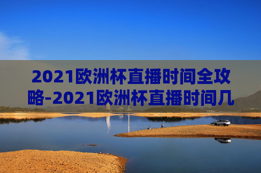 2021欧洲杯直播时间全攻略-2021欧洲杯直播时间几点