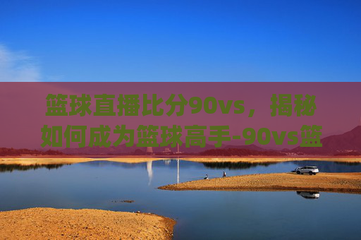 篮球直播比分90vs，揭秘如何成为篮球高手-90vs篮球比分app