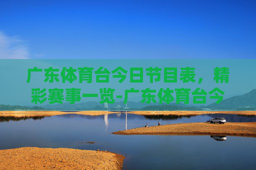 广东体育台今日节目表，精彩赛事一览-广东体育台今日节目表预告