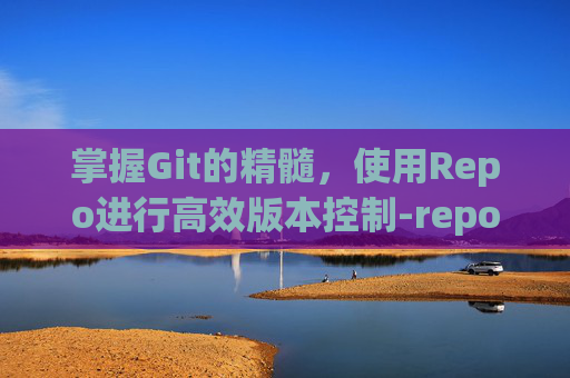 掌握Git的精髓，使用Repo进行高效版本控制-repo是什么游戏