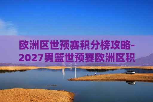 欧洲区世预赛积分榜攻略-2027男篮世预赛欧洲区积分榜