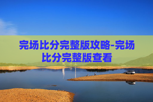 完场比分完整版攻略-完场比分完整版查看