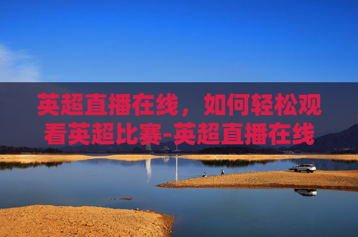 英超直播在线，如何轻松观看英超比赛-英超直播在线观看入口