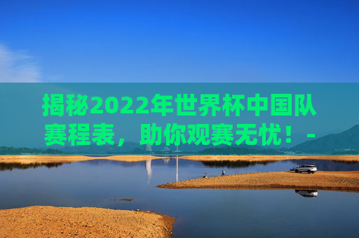 揭秘2022年世界杯中国队赛程表，助你观赛无忧！-世界杯赛程2021