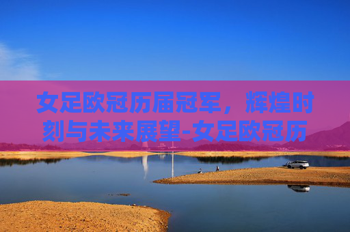 女足欧冠历届冠军，辉煌时刻与未来展望-女足欧冠历届冠军球员