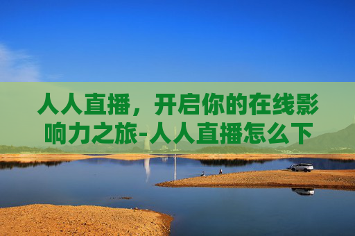 人人直播，开启你的在线影响力之旅-人人直播怎么下载