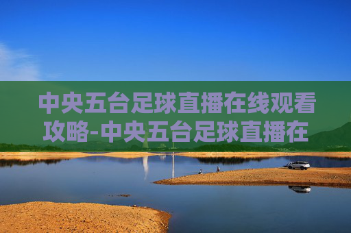 中央五台足球直播在线观看攻略-中央五台足球直播在线观看视频