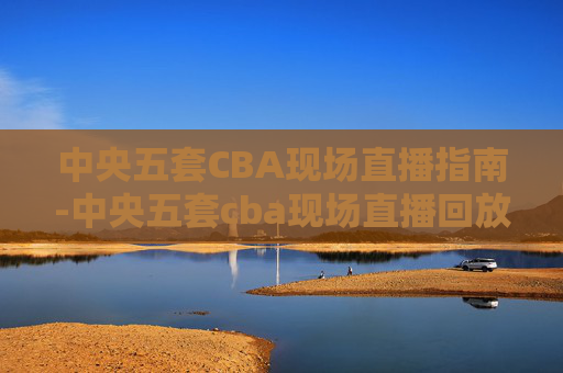 中央五套CBA现场直播指南-中央五套cba现场直播回放