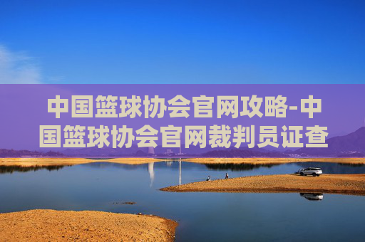 中国篮球协会官网攻略-中国篮球协会官网裁判员证查询