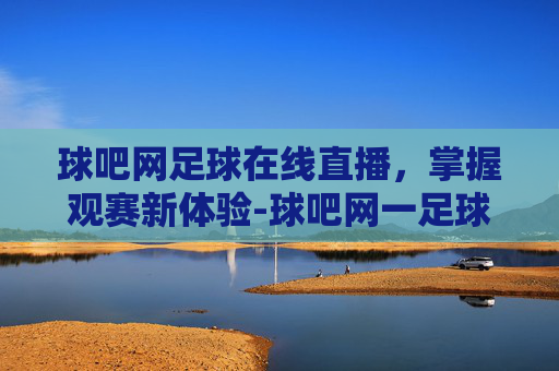球吧网足球在线直播，掌握观赛新体验-球吧网一足球一nba一体育直播一全面的直播网