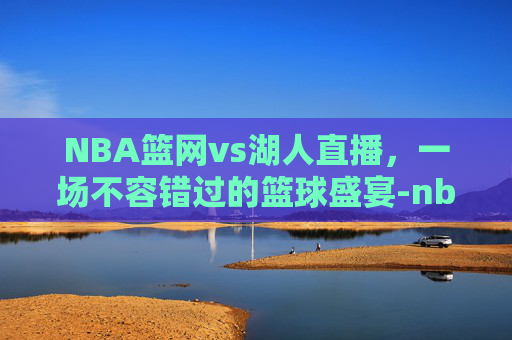 NBA篮网vs湖人直播，一场不容错过的篮球盛宴-nba篮网vs湖人直播回放