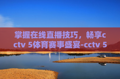 掌握在线直播技巧，畅享cctv 5体育赛事盛宴-cctv 5体育在线直播高清
