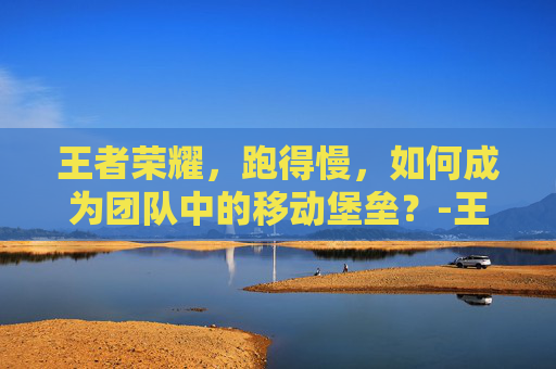 王者荣耀，跑得慢，如何成为团队中的移动堡垒？-王者荣耀 跑得慢怎么解决