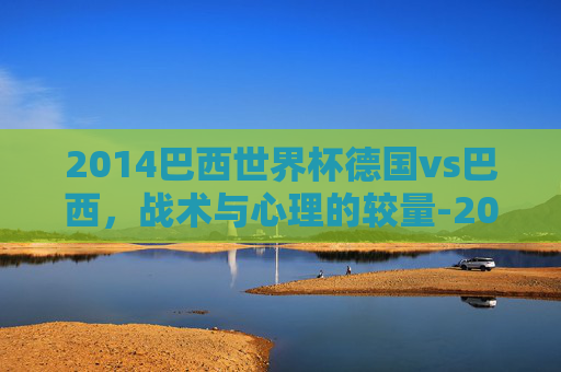 2014巴西世界杯德国vs巴西，战术与心理的较量-2014巴西世界杯德国vs巴西首发阵容