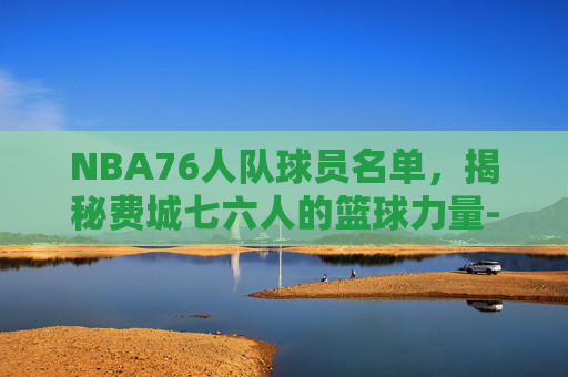 NBA76人队球员名单，揭秘费城七六人的篮球力量-nba76人队球员名单虎扑