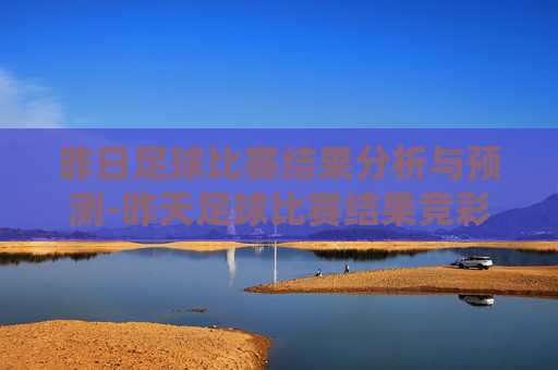 昨日足球比赛结果分析与预测-昨天足球比赛结果竞彩网