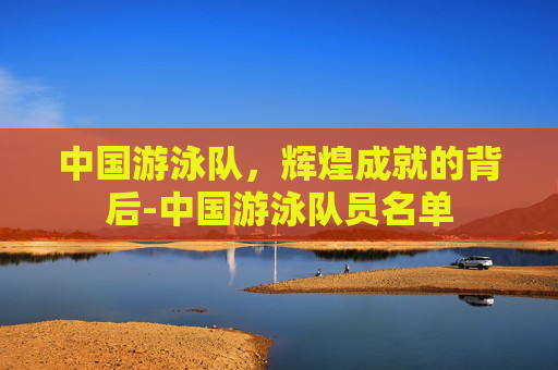中国游泳队，辉煌成就的背后-中国游泳队员名单