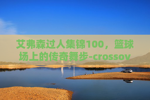 艾弗森过人集锦100，篮球场上的传奇舞步-crossover艾弗森过人集锦