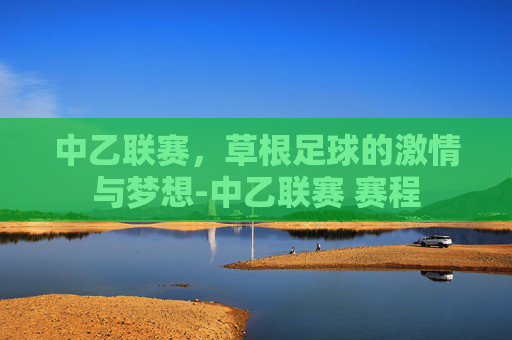 中乙联赛，草根足球的激情与梦想-中乙联赛 赛程