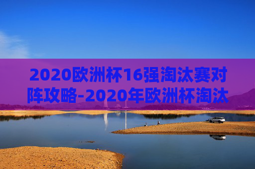 2020欧洲杯16强淘汰赛对阵攻略-2020年欧洲杯淘汰赛