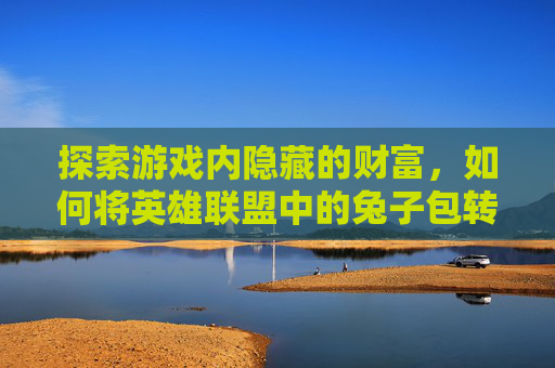 探索游戏内隐藏的财富，如何将英雄联盟中的兔子包转化为现实收益-英雄联盟兔子换肤即将封号