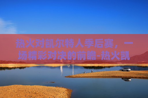 热火对凯尔特人季后赛，一场精彩对决的前瞻-热火凯尔特人季后赛 斯特鲁斯