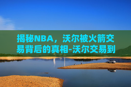 揭秘NBA，沃尔被火箭交易背后的真相-沃尔交易到火箭