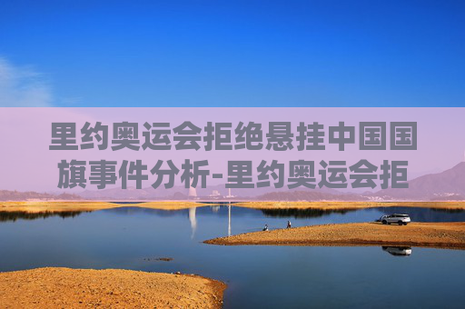 里约奥运会拒绝悬挂中国国旗事件分析-里约奥运会拒绝悬挂中国国旗的原因